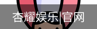 杏耀娱乐，杏耀娱乐官网，杏耀娱乐注册，杏耀娱乐平台